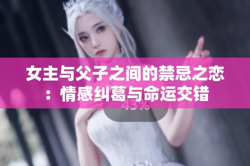 女主与父子之间的禁忌之恋：情感纠葛与命运交错
