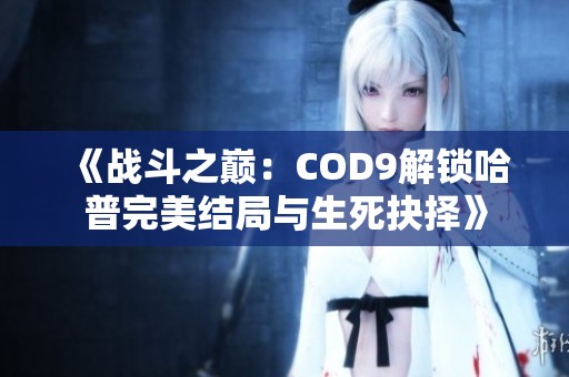 《战斗之巅：COD9解锁哈普完美结局与生死抉择》