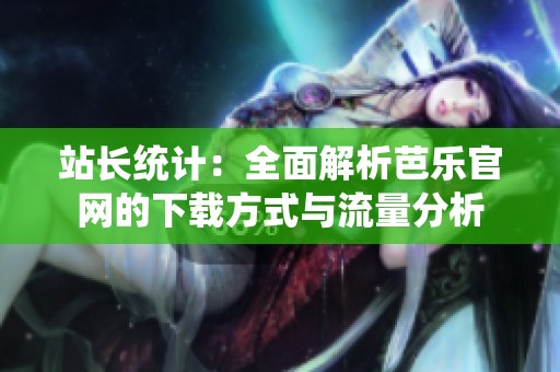 站长统计：全面解析芭乐官网的下载方式与流量分析