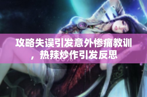 攻略失误引发意外惨痛教训，热辣炒作引发反思
