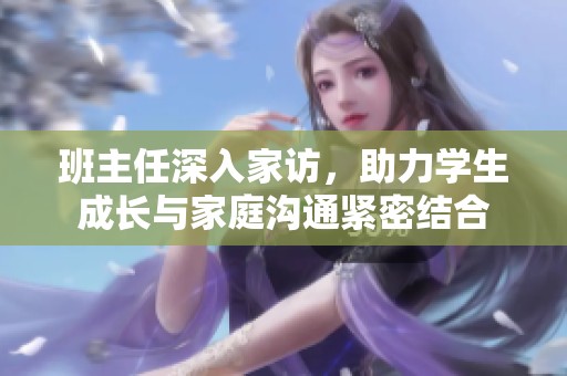 班主任深入家访，助力学生成长与家庭沟通紧密结合