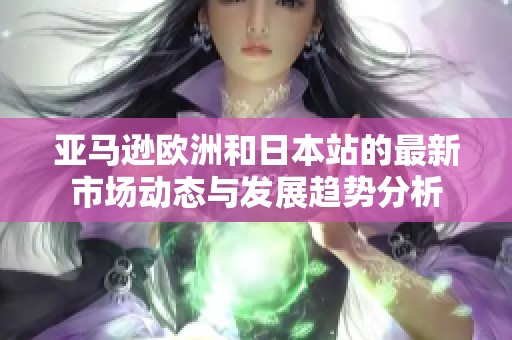 亚马逊欧洲和日本站的最新市场动态与发展趋势分析