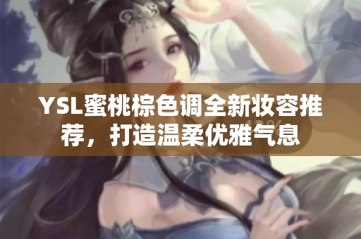 YSL蜜桃棕色调全新妆容推荐，打造温柔优雅气息