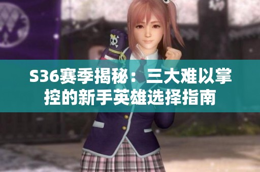 S36赛季揭秘：三大难以掌控的新手英雄选择指南