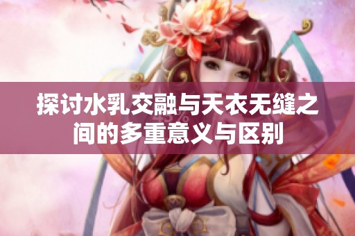 探讨水乳交融与天衣无缝之间的多重意义与区别