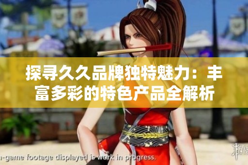 探寻久久品牌独特魅力：丰富多彩的特色产品全解析