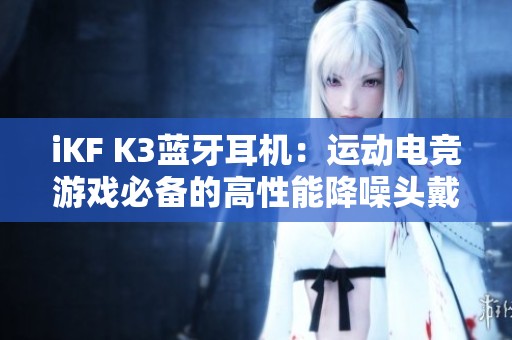 iKF K3蓝牙耳机：运动电竞游戏必备的高性能降噪头戴式耳机