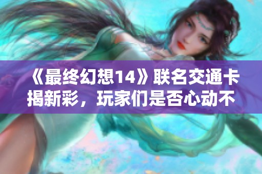 《最终幻想14》联名交通卡揭新彩，玩家们是否心动不已？