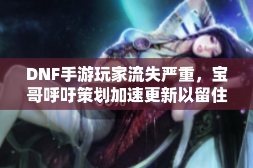 DNF手游玩家流失严重，宝哥呼吁策划加速更新以留住玩家