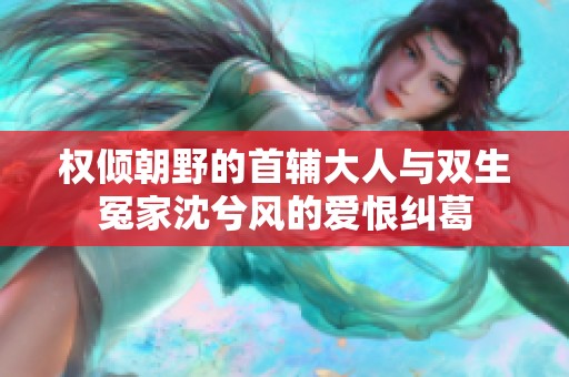 权倾朝野的首辅大人与双生冤家沈兮风的爱恨纠葛