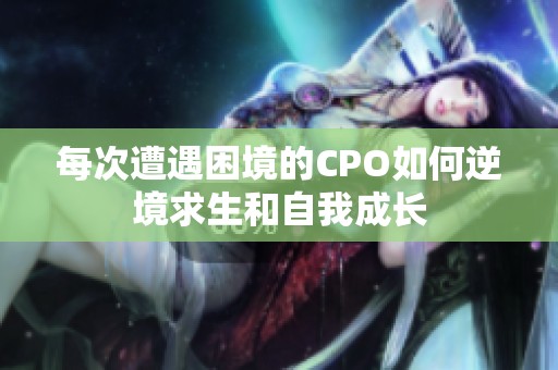 每次遭遇困境的CPO如何逆境求生和自我成长