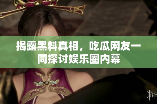 揭露黑料真相，吃瓜网友一同探讨娱乐圈内幕