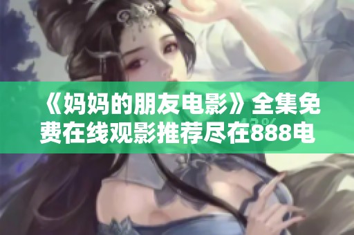 《妈妈的朋友电影》全集免费在线观影推荐尽在888电影网