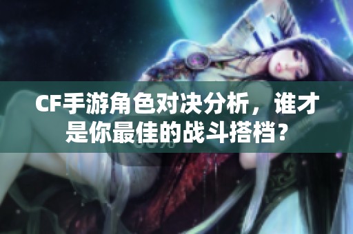 CF手游角色对决分析，谁才是你最佳的战斗搭档？