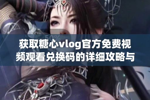获取糖心vlog官方免费视频观看兑换码的详细攻略与技巧