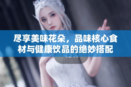 尽享美味花朵，品味核心食材与健康饮品的绝妙搭配