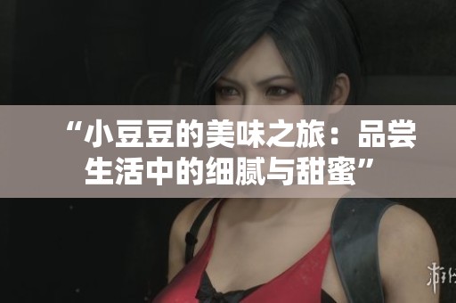 “小豆豆的美味之旅：品尝生活中的细腻与甜蜜”
