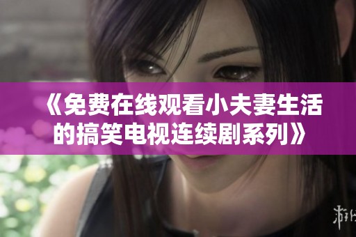 《免费在线观看小夫妻生活的搞笑电视连续剧系列》