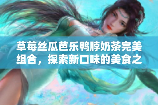 草莓丝瓜芭乐鸭脖奶茶完美组合，探索新口味的美食之旅