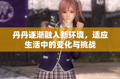 丹丹逐渐融入新环境，适应生活中的变化与挑战