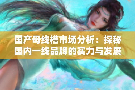 国产母线槽市场分析：探秘国内一线品牌的实力与发展趋势