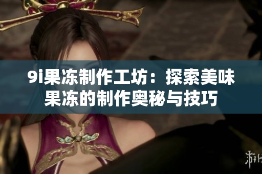 9i果冻制作工坊：探索美味果冻的制作奥秘与技巧