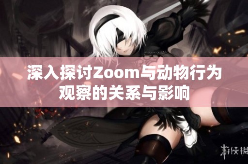 深入探讨Zoom与动物行为观察的关系与影响
