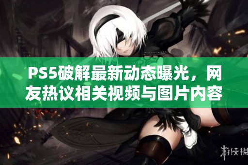 PS5破解最新动态曝光，网友热议相关视频与图片内容