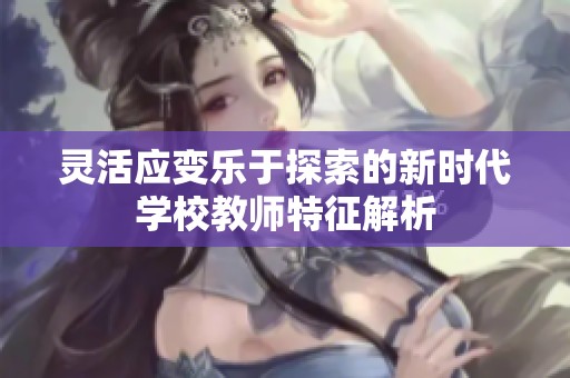灵活应变乐于探索的新时代学校教师特征解析