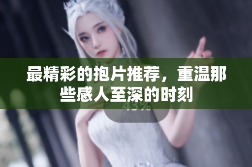 最精彩的抱片推荐，重温那些感人至深的时刻