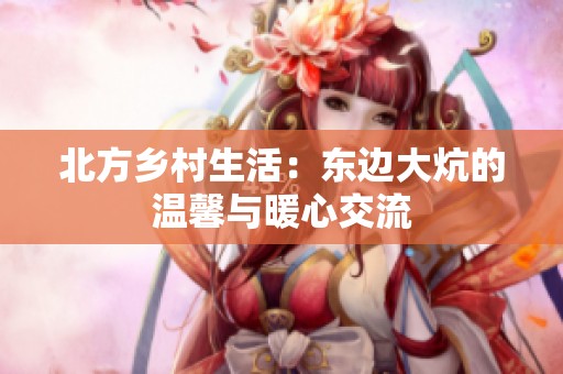 北方乡村生活：东边大炕的温馨与暖心交流