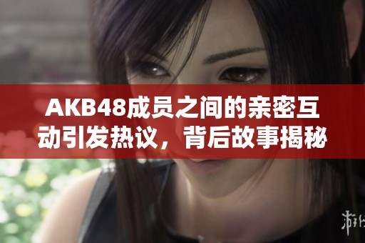 AKB48成员之间的亲密互动引发热议，背后故事揭秘