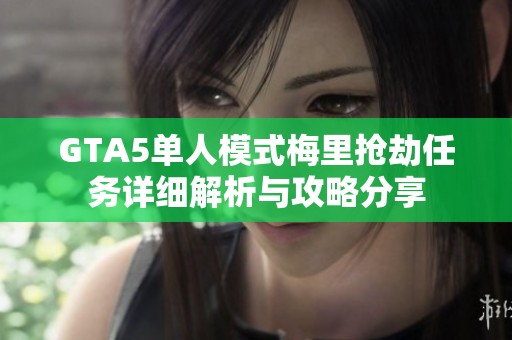 GTA5单人模式梅里抢劫任务详细解析与攻略分享