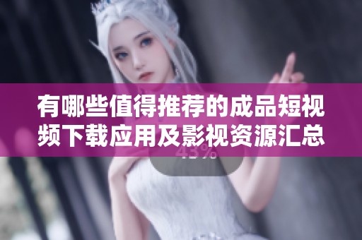 有哪些值得推荐的成品短视频下载应用及影视资源汇总