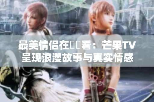 最美情侣在線觀看：芒果TV呈现浪漫故事与真实情感