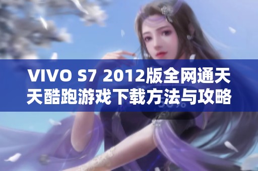 VIVO S7 2012版全网通天天酷跑游戏下载方法与攻略分享