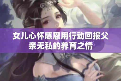 女儿心怀感恩用行动回报父亲无私的养育之情