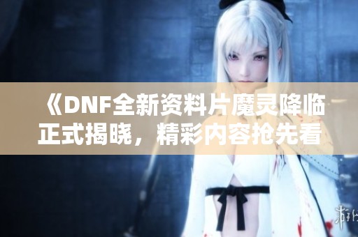 《DNF全新资料片魔灵降临正式揭晓，精彩内容抢先看》
