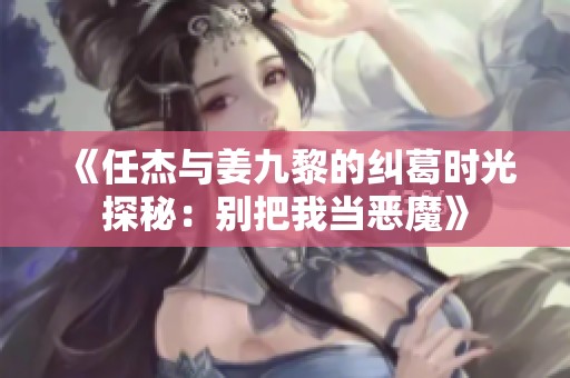 《任杰与姜九黎的纠葛时光探秘：别把我当恶魔》