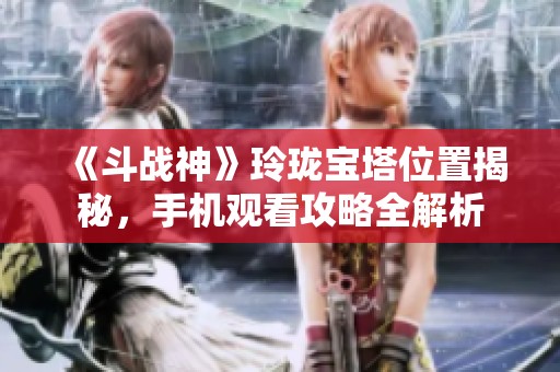 《斗战神》玲珑宝塔位置揭秘，手机观看攻略全解析