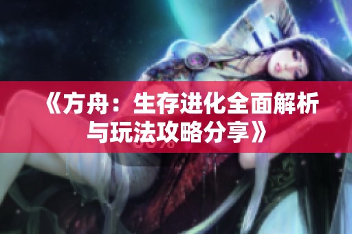 《方舟：生存进化全面解析与玩法攻略分享》