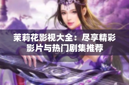 茉莉花影视大全：尽享精彩影片与热门剧集推荐