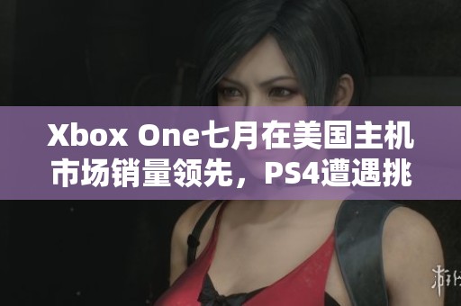 Xbox One七月在美国主机市场销量领先，PS4遭遇挑战之势