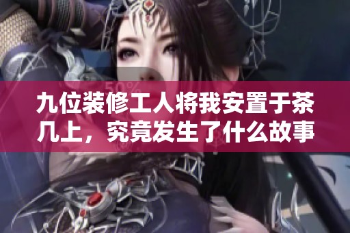 九位装修工人将我安置于茶几上，究竟发生了什么故事