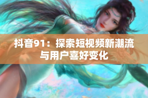 抖音91：探索短视频新潮流与用户喜好变化