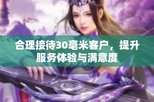 合理接待30毫米客户，提升服务体验与满意度