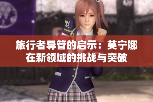 旅行者导管的启示：芙宁娜在新领域的挑战与突破