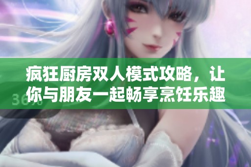 疯狂厨房双人模式攻略，让你与朋友一起畅享烹饪乐趣