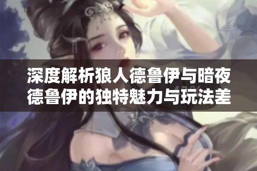 深度解析狼人德鲁伊与暗夜德鲁伊的独特魅力与玩法差异