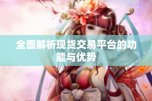 全面解析现货交易平台的功能与优势